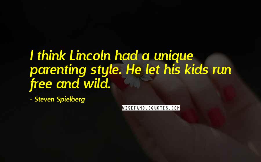 Steven Spielberg quotes: I think Lincoln had a unique parenting style. He let his kids run free and wild.