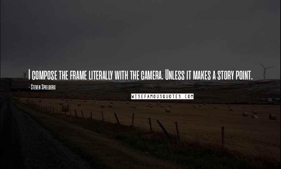 Steven Spielberg quotes: I compose the frame literally with the camera. Unless it makes a story point.