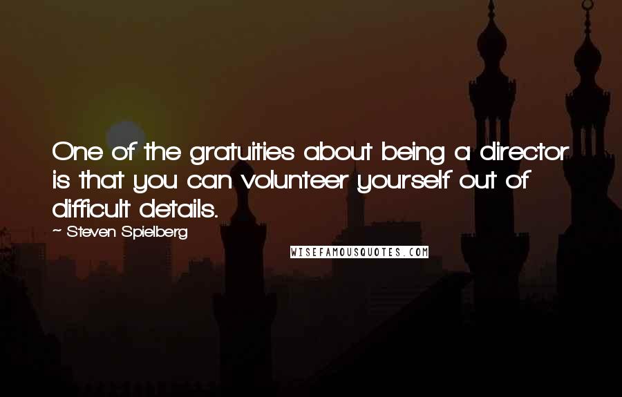 Steven Spielberg quotes: One of the gratuities about being a director is that you can volunteer yourself out of difficult details.