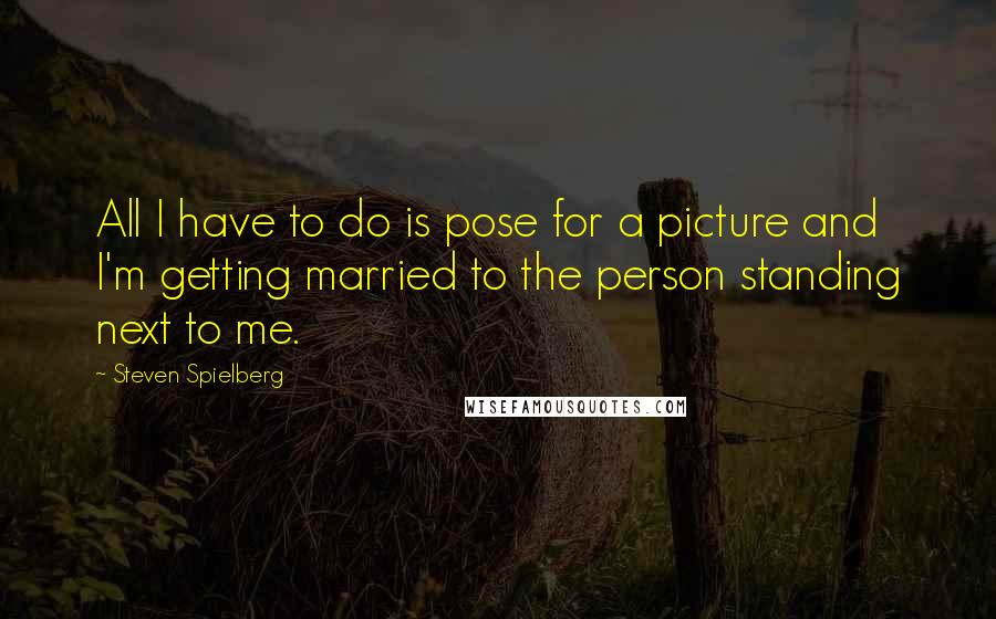 Steven Spielberg quotes: All I have to do is pose for a picture and I'm getting married to the person standing next to me.