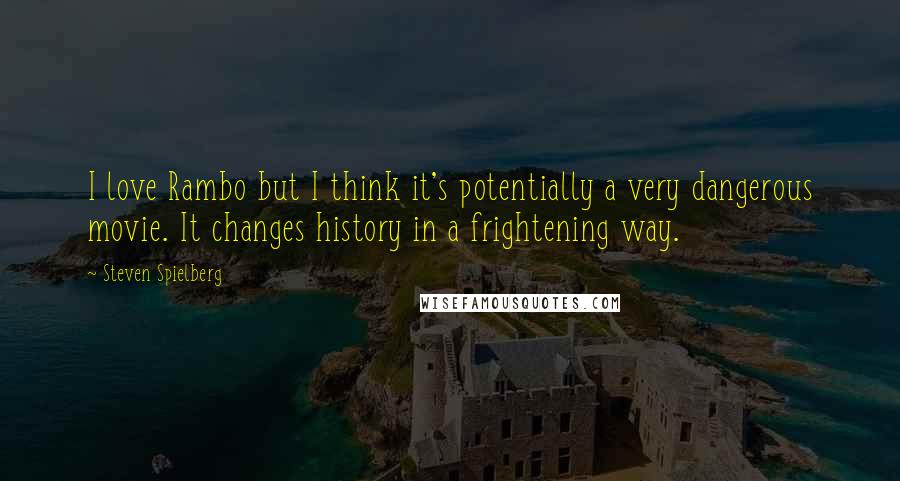 Steven Spielberg quotes: I love Rambo but I think it's potentially a very dangerous movie. It changes history in a frightening way.