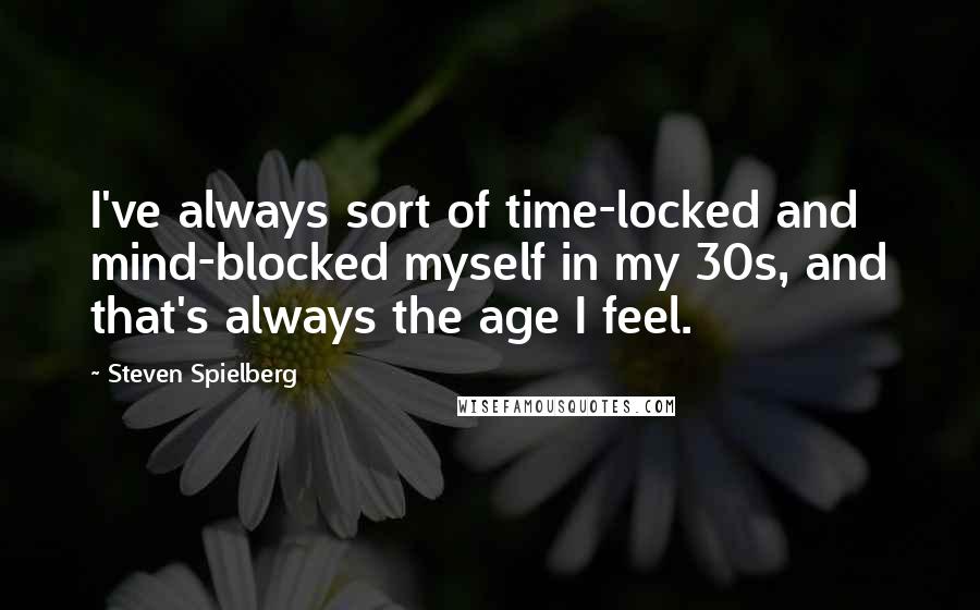 Steven Spielberg quotes: I've always sort of time-locked and mind-blocked myself in my 30s, and that's always the age I feel.