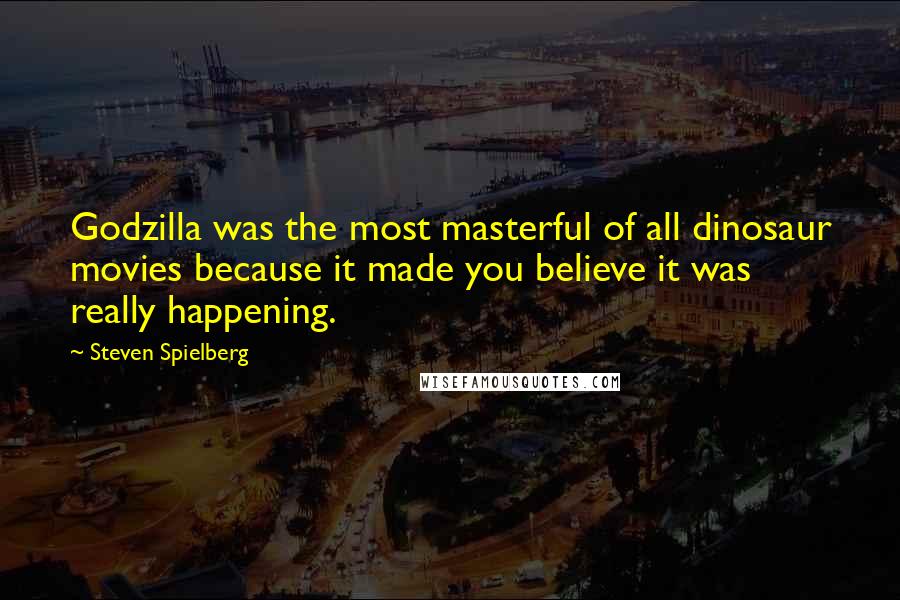 Steven Spielberg quotes: Godzilla was the most masterful of all dinosaur movies because it made you believe it was really happening.