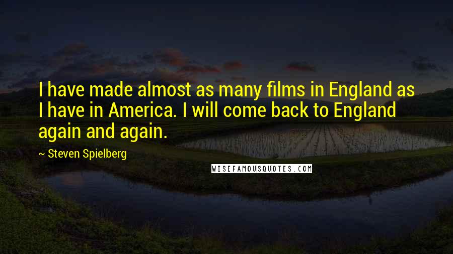 Steven Spielberg quotes: I have made almost as many films in England as I have in America. I will come back to England again and again.