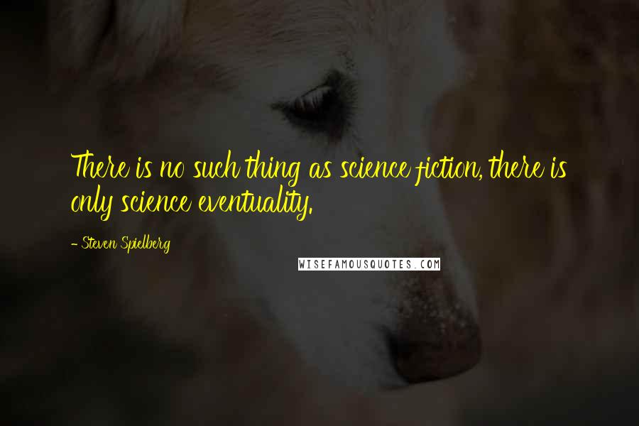 Steven Spielberg quotes: There is no such thing as science fiction, there is only science eventuality.