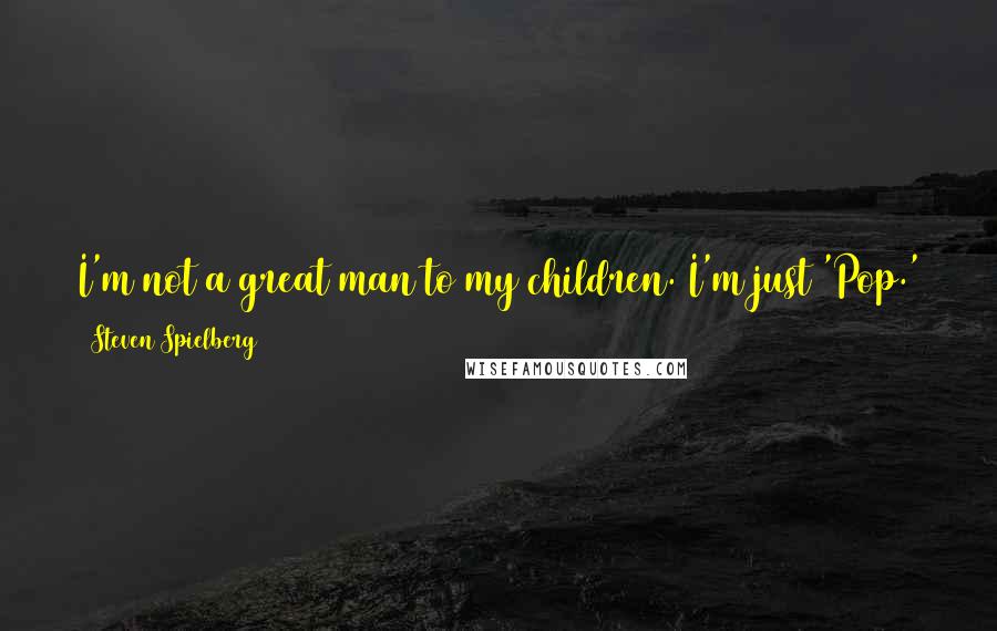 Steven Spielberg quotes: I'm not a great man to my children. I'm just 'Pop.' The more involved I am with my kids, it keeps my head flat on top.