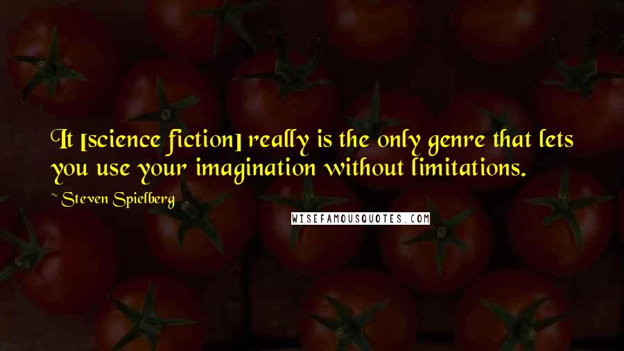 Steven Spielberg quotes: It [science fiction] really is the only genre that lets you use your imagination without limitations.