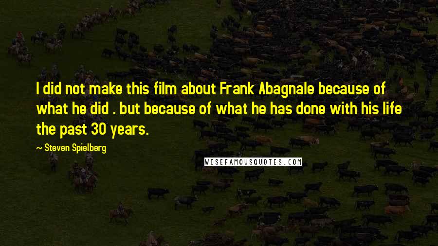 Steven Spielberg quotes: I did not make this film about Frank Abagnale because of what he did . but because of what he has done with his life the past 30 years.