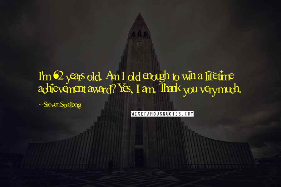 Steven Spielberg quotes: I'm 62 years old. Am I old enough to win a lifetime achievement award? Yes, I am. Thank you very much.