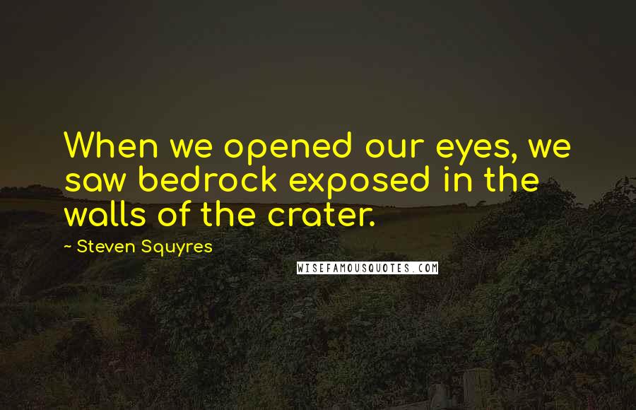 Steven Squyres quotes: When we opened our eyes, we saw bedrock exposed in the walls of the crater.