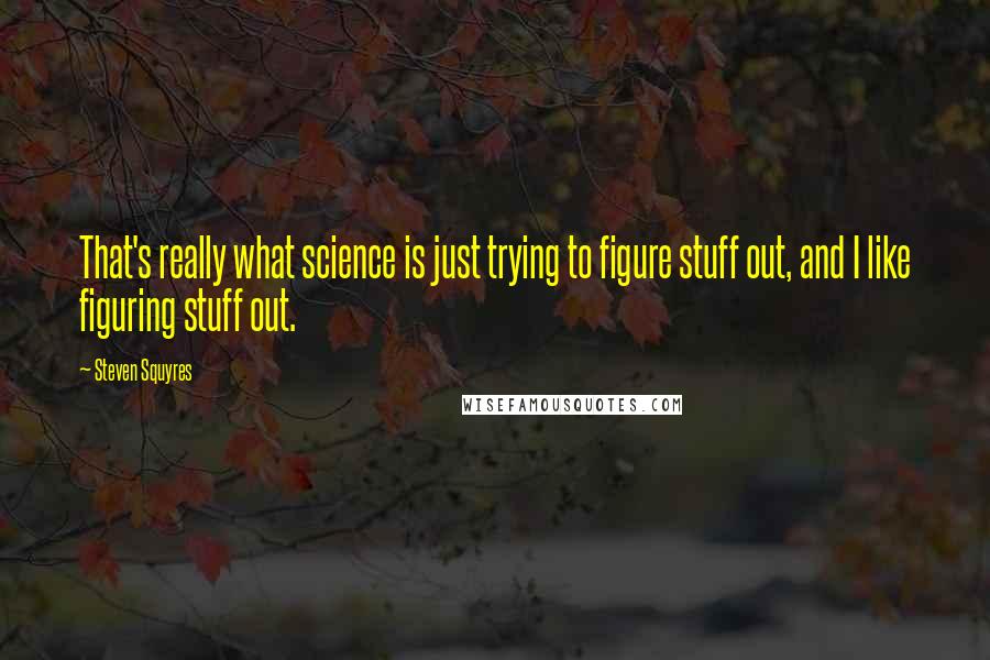 Steven Squyres quotes: That's really what science is just trying to figure stuff out, and I like figuring stuff out.