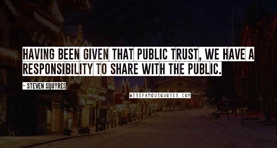 Steven Squyres quotes: Having been given that public trust, we have a responsibility to share with the public.