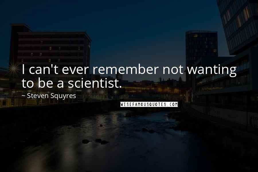 Steven Squyres quotes: I can't ever remember not wanting to be a scientist.