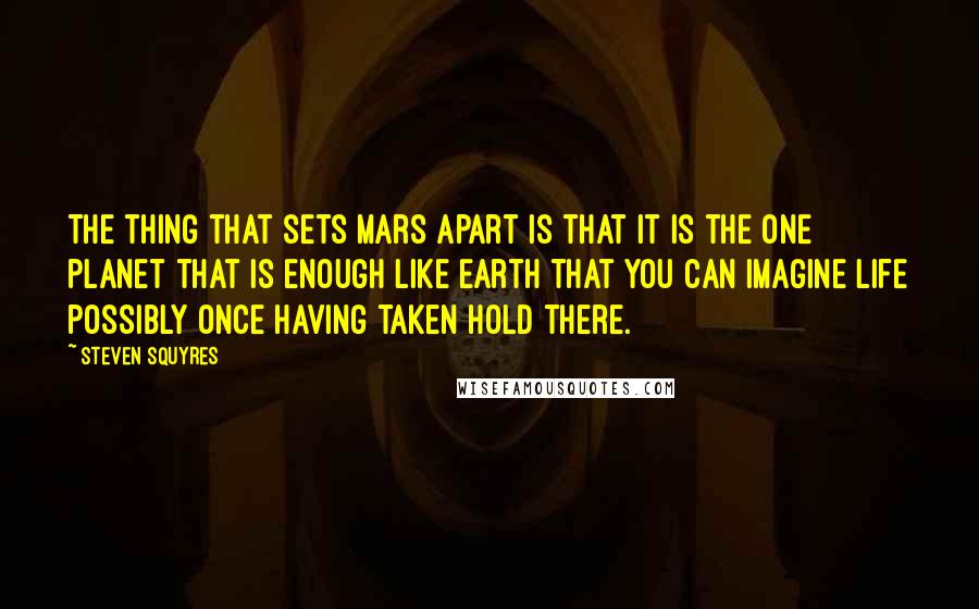 Steven Squyres quotes: The thing that sets Mars apart is that it is the one planet that is enough like Earth that you can imagine life possibly once having taken hold there.