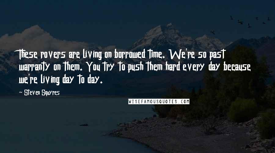 Steven Squyres quotes: These rovers are living on borrowed time. We're so past warranty on them. You try to push them hard every day because we're living day to day.