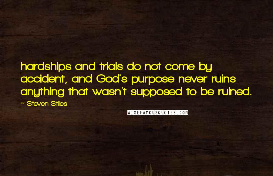 Steven Stiles quotes: hardships and trials do not come by accident, and God's purpose never ruins anything that wasn't supposed to be ruined.