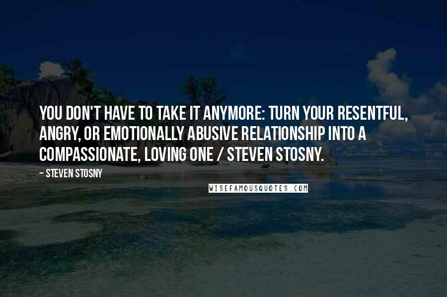 Steven Stosny quotes: You don't have to take it anymore: Turn your resentful, angry, or emotionally abusive relationship into a compassionate, loving one / Steven Stosny.