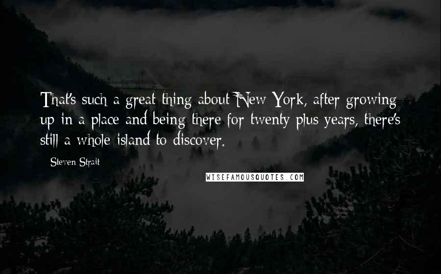 Steven Strait quotes: That's such a great thing about New York, after growing up in a place and being there for twenty plus years, there's still a whole island to discover.