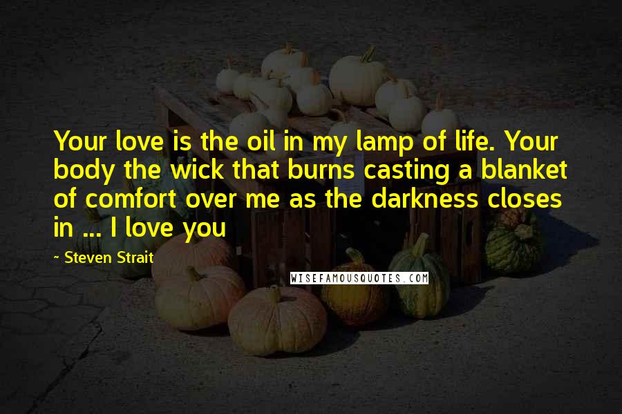 Steven Strait quotes: Your love is the oil in my lamp of life. Your body the wick that burns casting a blanket of comfort over me as the darkness closes in ... I