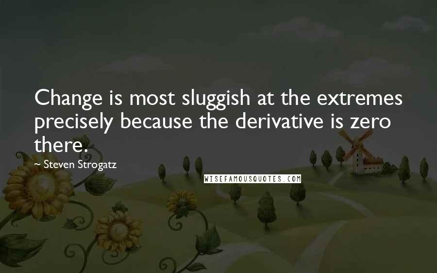 Steven Strogatz quotes: Change is most sluggish at the extremes precisely because the derivative is zero there.