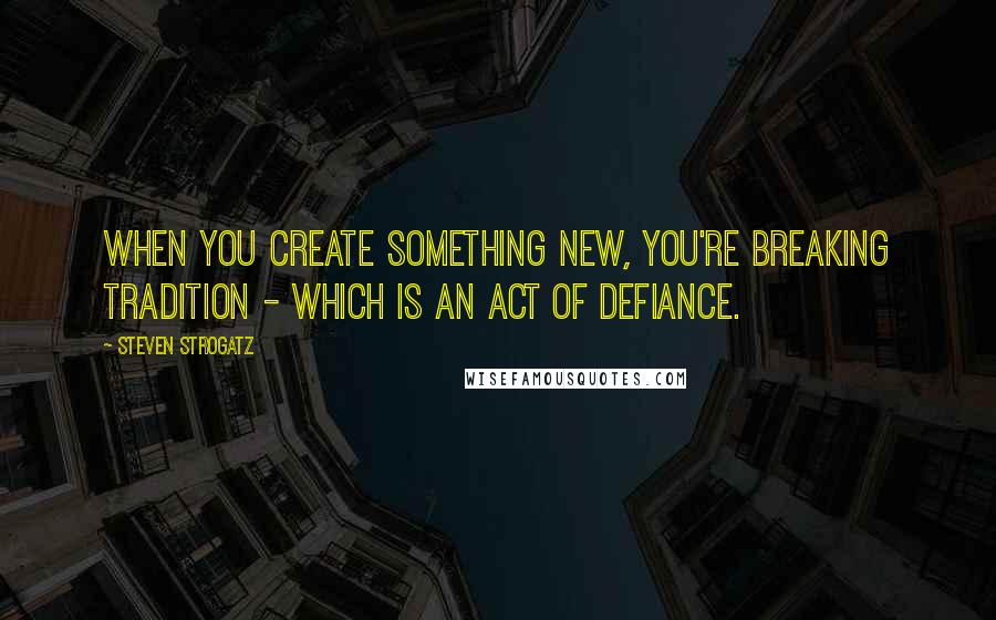 Steven Strogatz quotes: When you create something new, you're breaking tradition - which is an act of defiance.