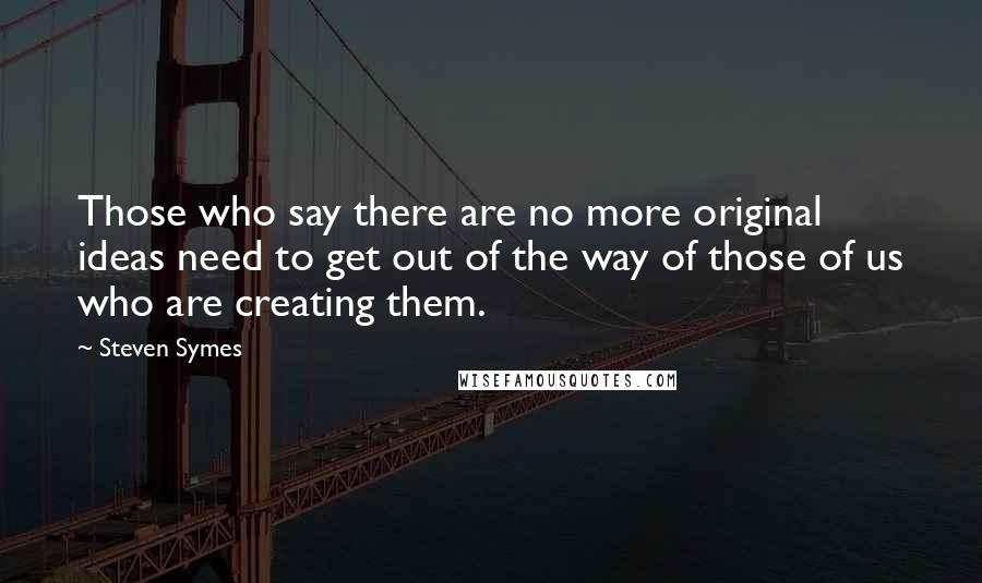 Steven Symes quotes: Those who say there are no more original ideas need to get out of the way of those of us who are creating them.