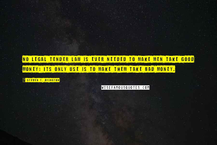 Steven T. Byington quotes: No legal tender law is ever needed to make men take good money; its only use is to make them take bad money.