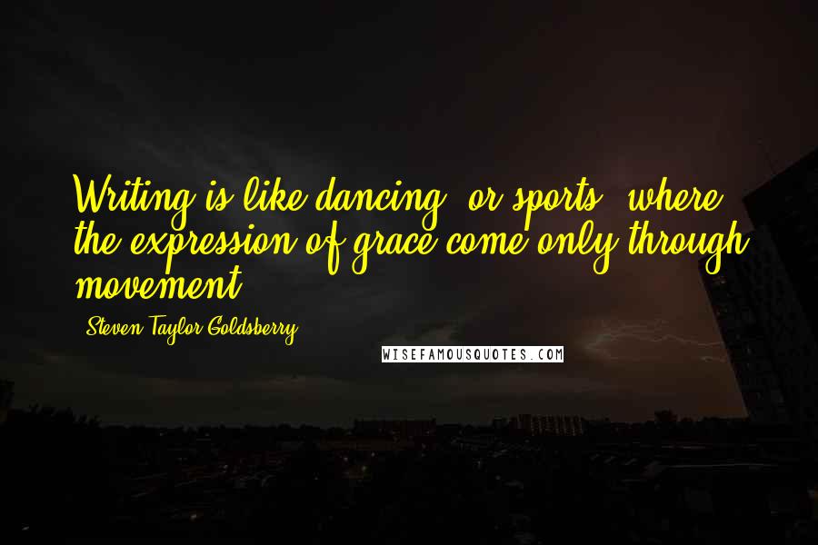 Steven Taylor Goldsberry quotes: Writing is like dancing, or sports, where the expression of grace come only through movement.