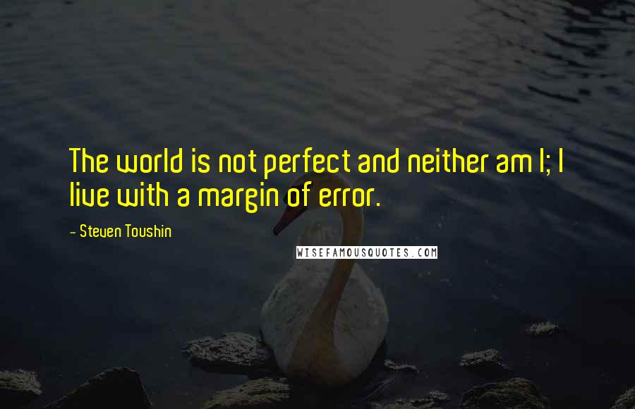 Steven Toushin quotes: The world is not perfect and neither am I; I live with a margin of error.