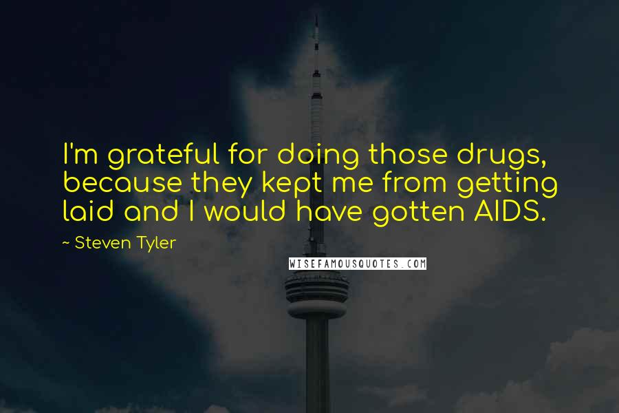 Steven Tyler quotes: I'm grateful for doing those drugs, because they kept me from getting laid and I would have gotten AIDS.