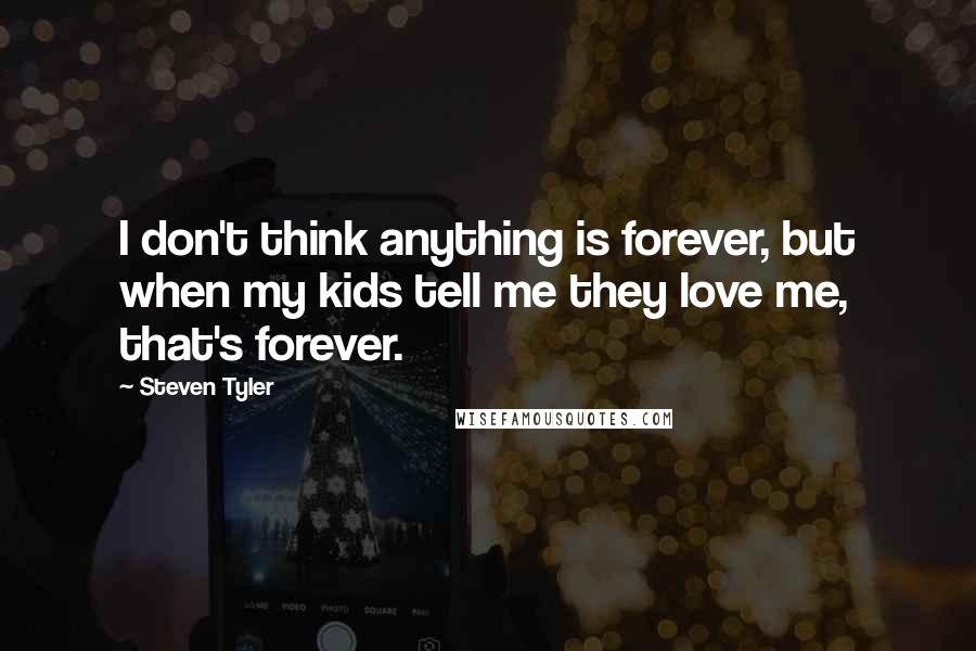 Steven Tyler quotes: I don't think anything is forever, but when my kids tell me they love me, that's forever.