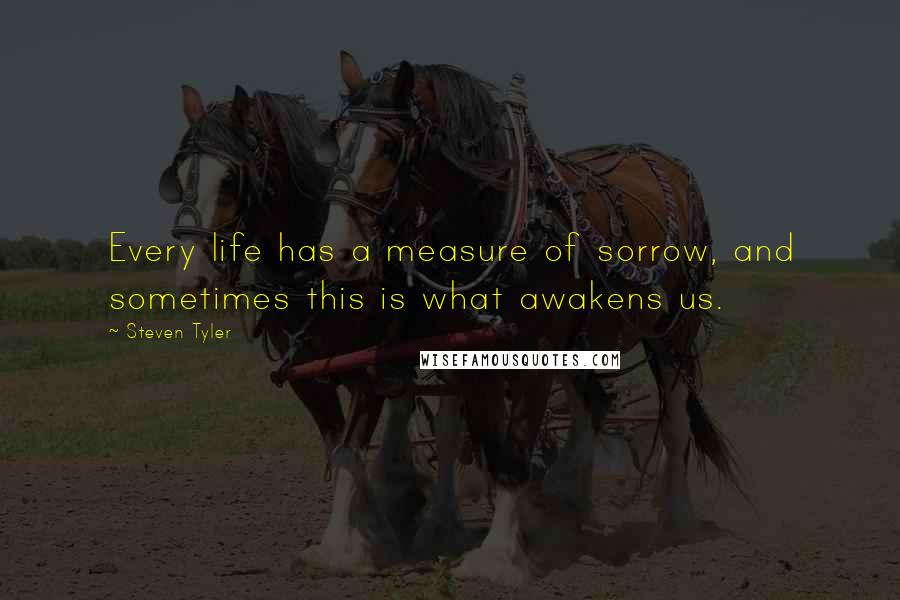 Steven Tyler quotes: Every life has a measure of sorrow, and sometimes this is what awakens us.