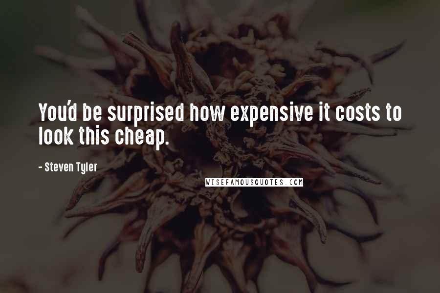 Steven Tyler quotes: You'd be surprised how expensive it costs to look this cheap.