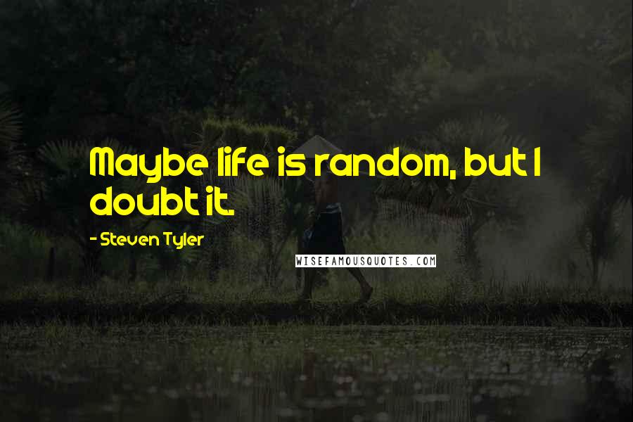 Steven Tyler quotes: Maybe life is random, but I doubt it.