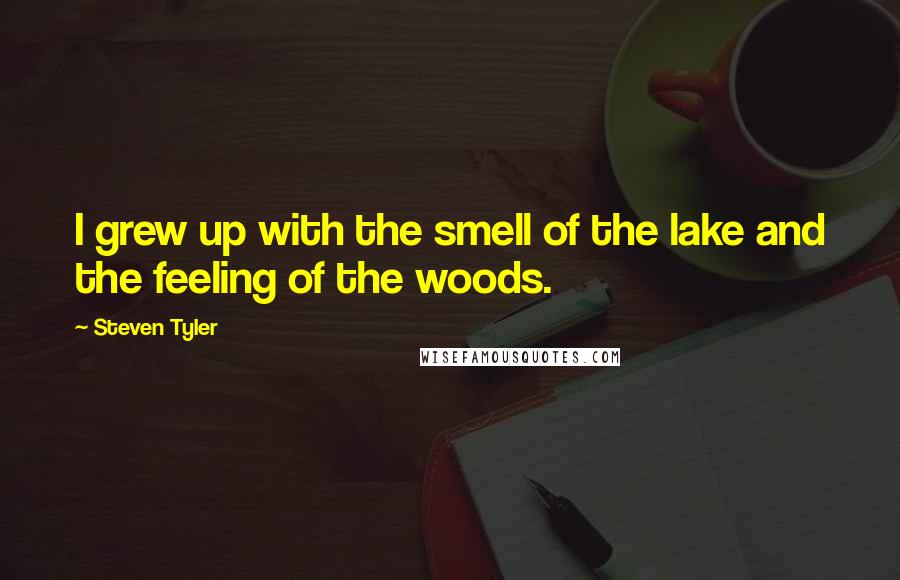 Steven Tyler quotes: I grew up with the smell of the lake and the feeling of the woods.