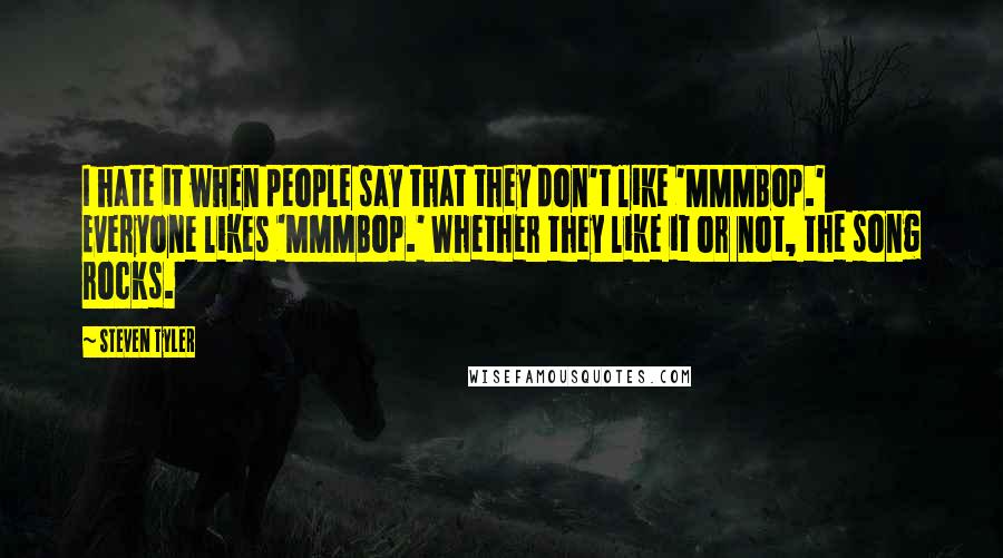 Steven Tyler quotes: I hate it when people say that they don't like 'MMMBop.' Everyone likes 'MMMBop.' Whether they like it or not, the song rocks.