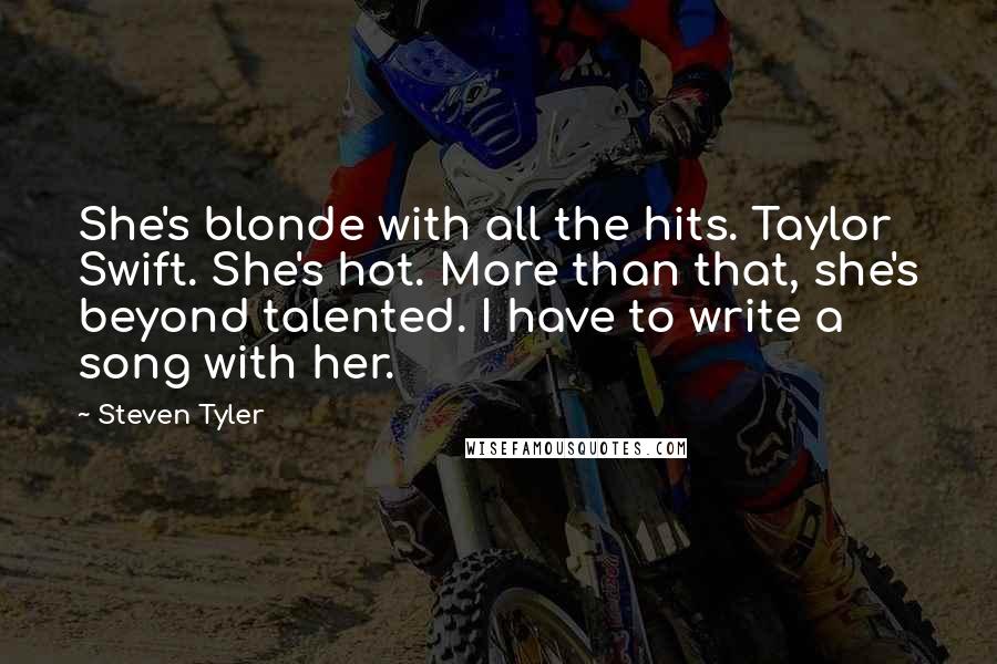 Steven Tyler quotes: She's blonde with all the hits. Taylor Swift. She's hot. More than that, she's beyond talented. I have to write a song with her.