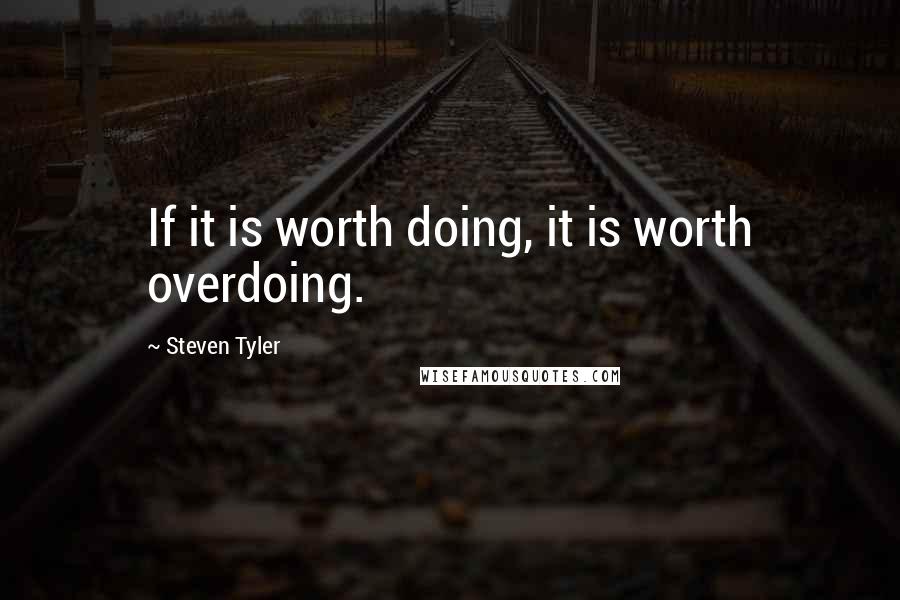 Steven Tyler quotes: If it is worth doing, it is worth overdoing.