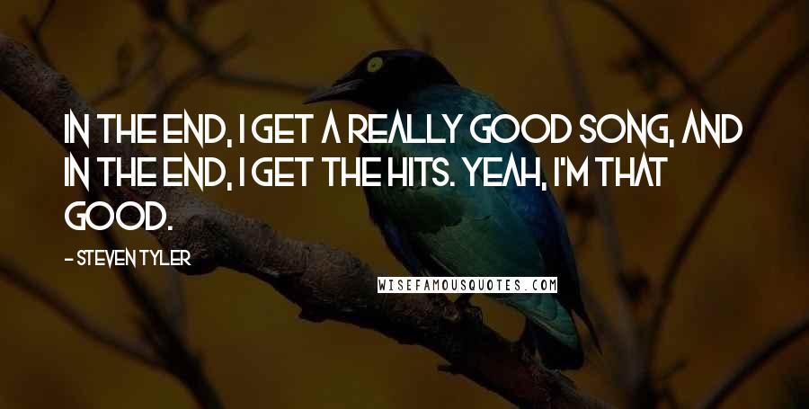 Steven Tyler quotes: In the end, I get a really good song, and in the end, I get the hits. Yeah, I'm that good.