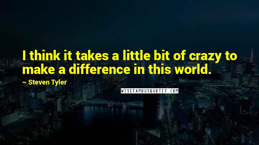 Steven Tyler quotes: I think it takes a little bit of crazy to make a difference in this world.