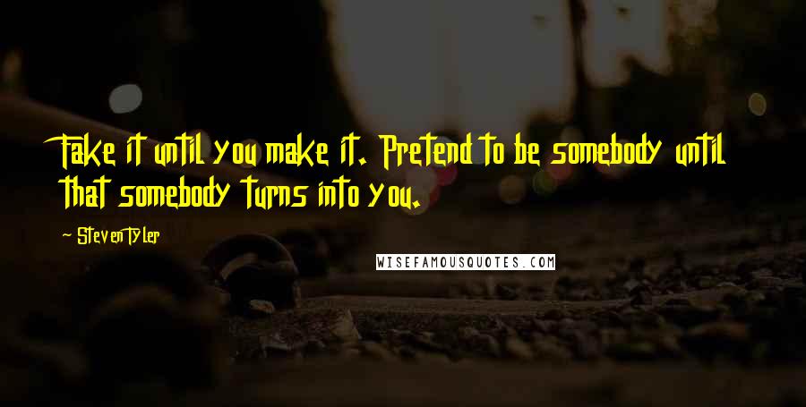 Steven Tyler quotes: Fake it until you make it. Pretend to be somebody until that somebody turns into you.