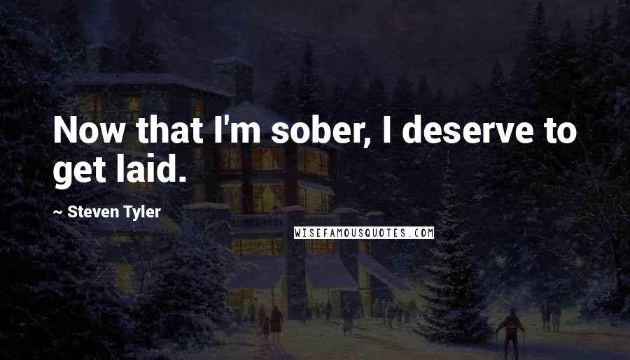 Steven Tyler quotes: Now that I'm sober, I deserve to get laid.