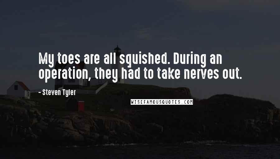 Steven Tyler quotes: My toes are all squished. During an operation, they had to take nerves out.