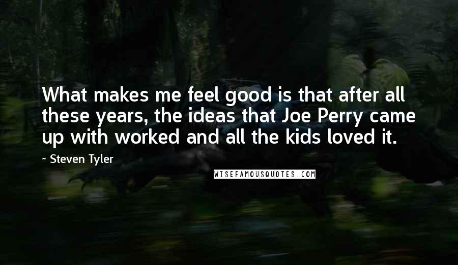 Steven Tyler quotes: What makes me feel good is that after all these years, the ideas that Joe Perry came up with worked and all the kids loved it.