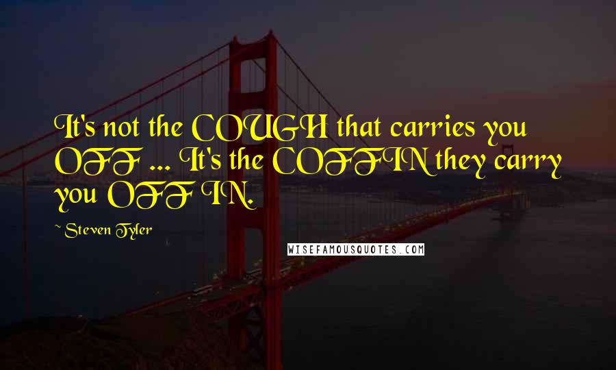 Steven Tyler quotes: It's not the COUGH that carries you OFF ... It's the COFFIN they carry you OFF IN.