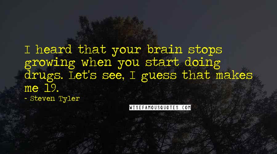 Steven Tyler quotes: I heard that your brain stops growing when you start doing drugs. Let's see, I guess that makes me 19.