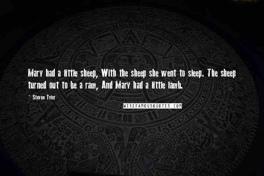 Steven Tyler quotes: Mary had a little sheep, With the sheep she went to sleep. The sheep turned out to be a ram, And Mary had a little lamb.