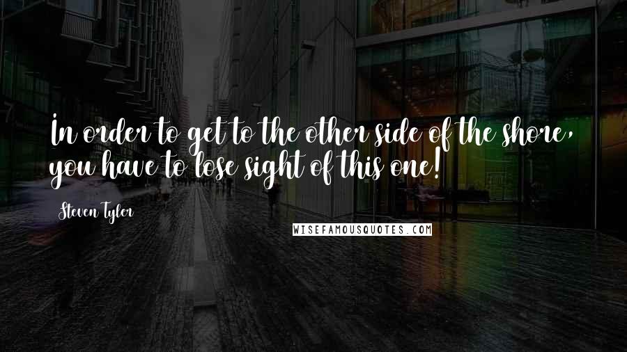 Steven Tyler quotes: In order to get to the other side of the shore, you have to lose sight of this one!