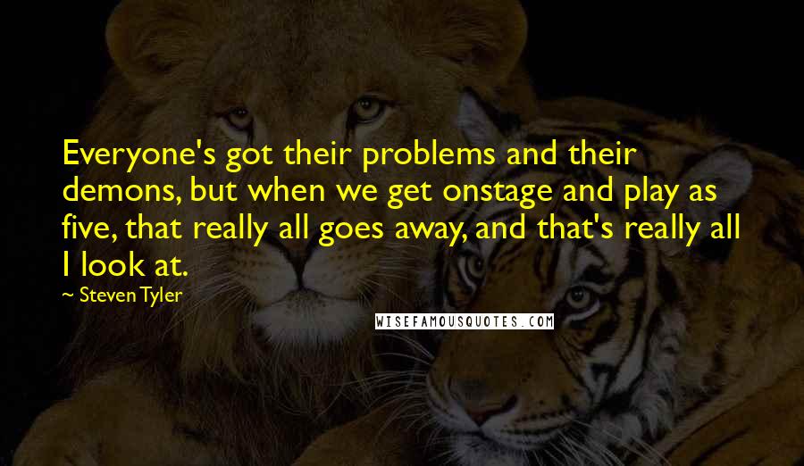 Steven Tyler quotes: Everyone's got their problems and their demons, but when we get onstage and play as five, that really all goes away, and that's really all I look at.