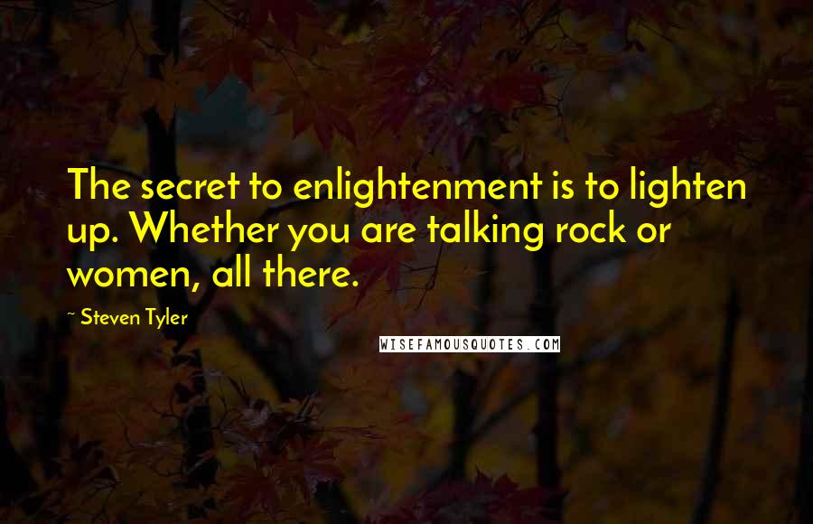 Steven Tyler quotes: The secret to enlightenment is to lighten up. Whether you are talking rock or women, all there.